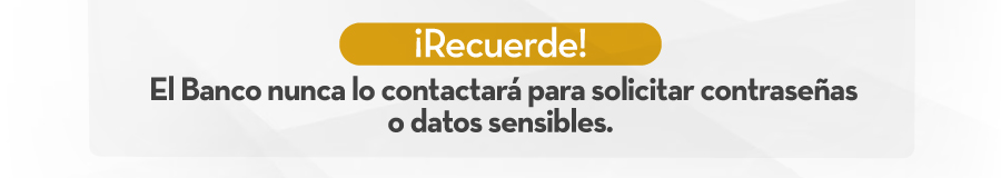 ¡Recuerde! El Banco nunca lo contactará para solicitar contraseñas o datos sensibles.